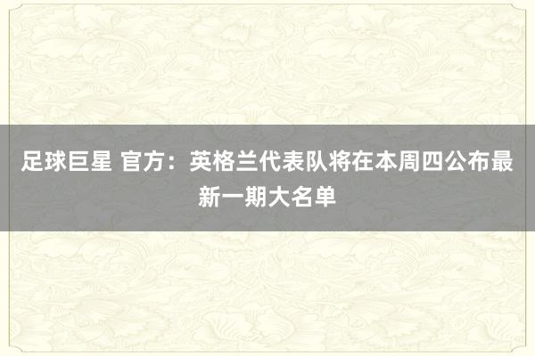 足球巨星 官方：英格兰代表队将在本周四公布最新一期大名单