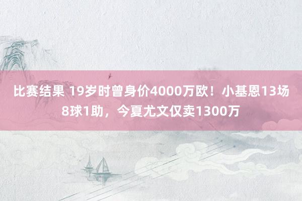 比赛结果 19岁时曾身价4000万欧！小基恩13场8球1助，今夏尤文仅卖1300万