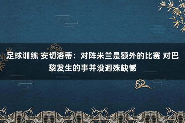 足球训练 安切洛蒂：对阵米兰是额外的比赛 对巴黎发生的事并没迥殊缺憾