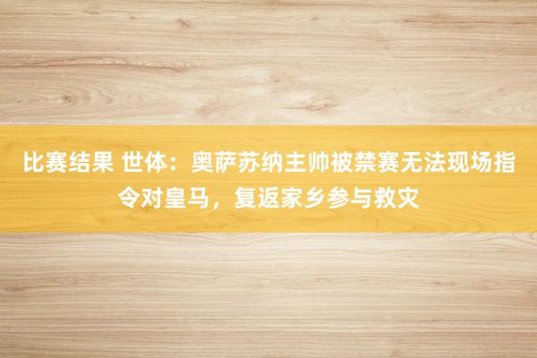 比赛结果 世体：奥萨苏纳主帅被禁赛无法现场指令对皇马，复返家乡参与救灾