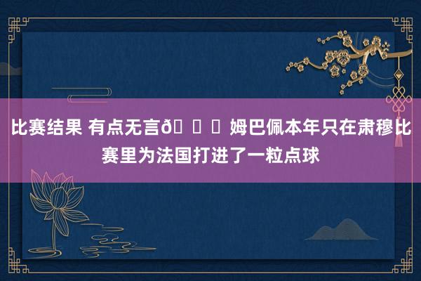 比赛结果 有点无言😅姆巴佩本年只在肃穆比赛里为法国打进了一粒点球