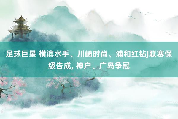 足球巨星 横滨水手、川崎时尚、浦和红钻J联赛保级告成, 神户、广岛争冠