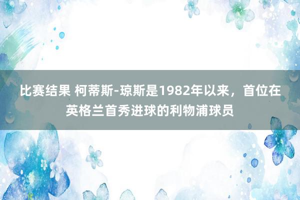 比赛结果 柯蒂斯-琼斯是1982年以来，首位在英格兰首秀进球的利物浦球员