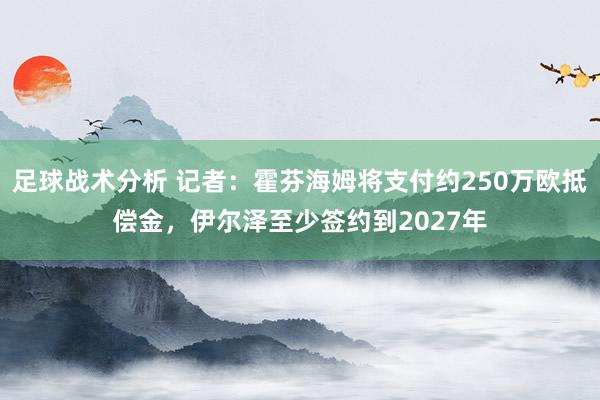 足球战术分析 记者：霍芬海姆将支付约250万欧抵偿金，伊尔泽至少签约到2027年