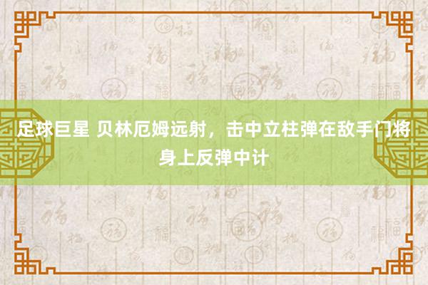 足球巨星 贝林厄姆远射，击中立柱弹在敌手门将身上反弹中计