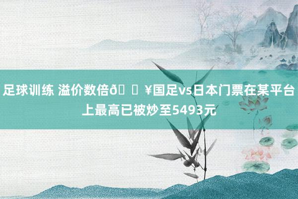 足球训练 溢价数倍🔥国足vs日本门票在某平台上最高已被炒至5493元