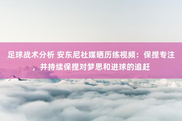 足球战术分析 安东尼社媒晒历练视频：保捏专注，并持续保捏对梦思和进球的追赶