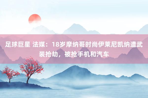 足球巨星 法媒：18岁摩纳哥时尚伊莱尼凯纳遭武装抢劫，被抢手机和汽车