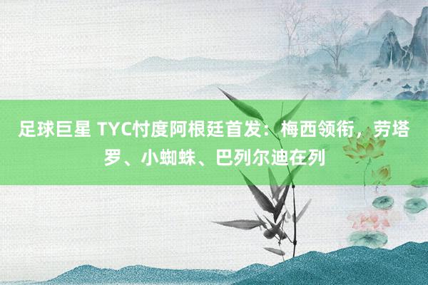 足球巨星 TYC忖度阿根廷首发：梅西领衔，劳塔罗、小蜘蛛、巴列尔迪在列