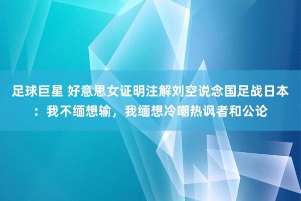 足球巨星 好意思女证明注解刘空说念国足战日本：我不缅想输，我缅想冷嘲热讽者和公论