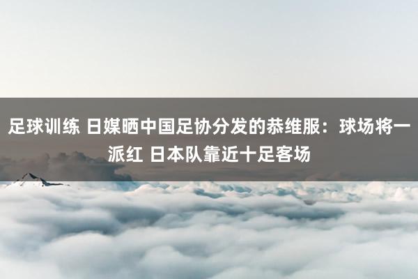 足球训练 日媒晒中国足协分发的恭维服：球场将一派红 日本队靠近十足客场