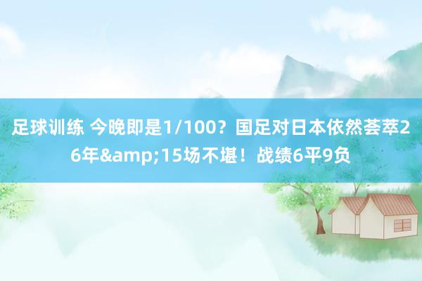 足球训练 今晚即是1/100？国足对日本依然荟萃26年&15场不堪！战绩6平9负