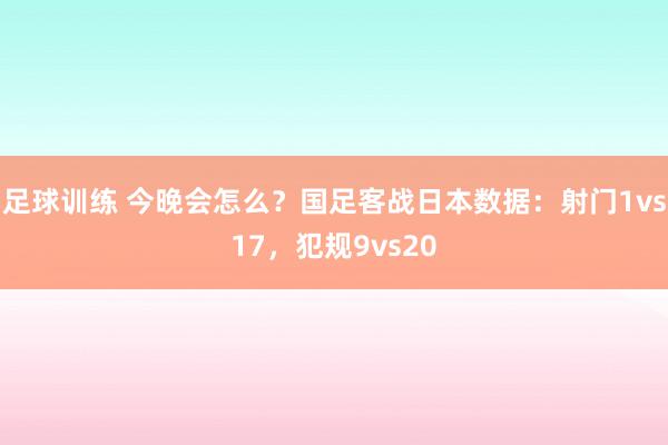 足球训练 今晚会怎么？国足客战日本数据：射门1vs17，犯规9vs20