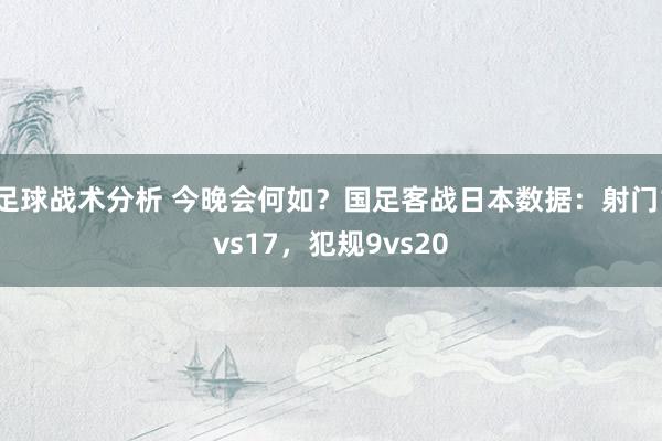 足球战术分析 今晚会何如？国足客战日本数据：射门1vs17，犯规9vs20