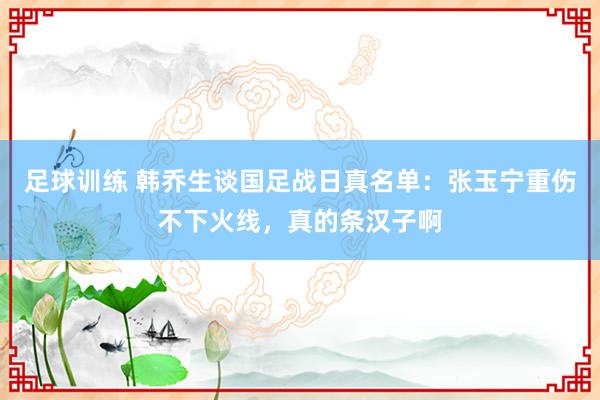 足球训练 韩乔生谈国足战日真名单：张玉宁重伤不下火线，真的条汉子啊