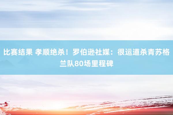 比赛结果 孝顺绝杀！罗伯逊社媒：很运道杀青苏格兰队80场里程碑