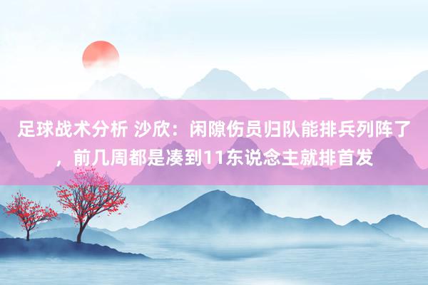 足球战术分析 沙欣：闲隙伤员归队能排兵列阵了，前几周都是凑到11东说念主就排首发