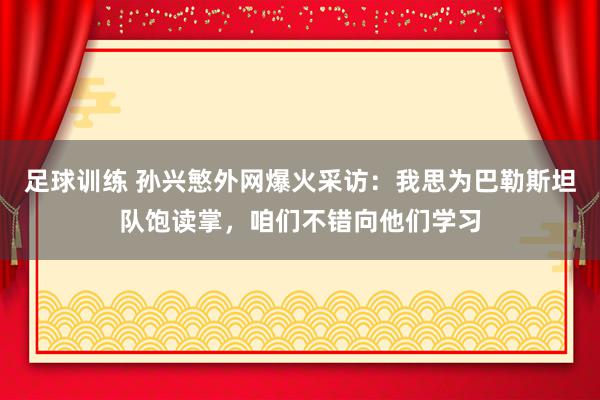 足球训练 孙兴慜外网爆火采访：我思为巴勒斯坦队饱读掌，咱们不错向他们学习