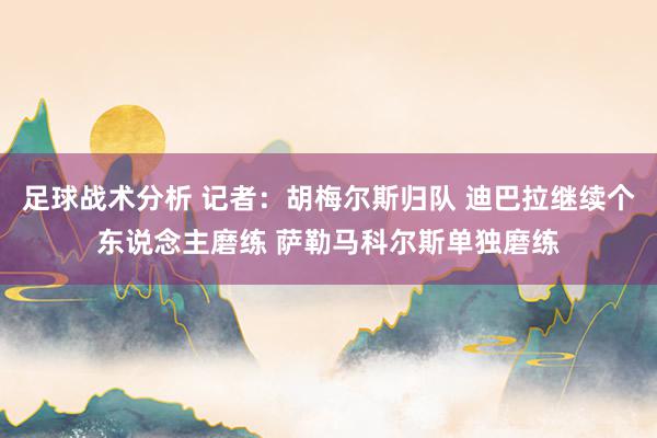 足球战术分析 记者：胡梅尔斯归队 迪巴拉继续个东说念主磨练 萨勒马科尔斯单独磨练