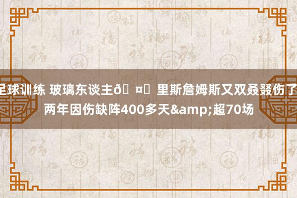 足球训练 玻璃东谈主🤕里斯詹姆斯又双叒叕伤了，两年因伤缺阵400多天&超70场