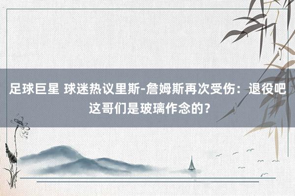 足球巨星 球迷热议里斯-詹姆斯再次受伤：退役吧 这哥们是玻璃作念的？