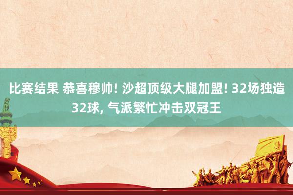 比赛结果 恭喜穆帅! 沙超顶级大腿加盟! 32场独造32球, 气派繁忙冲击双冠王