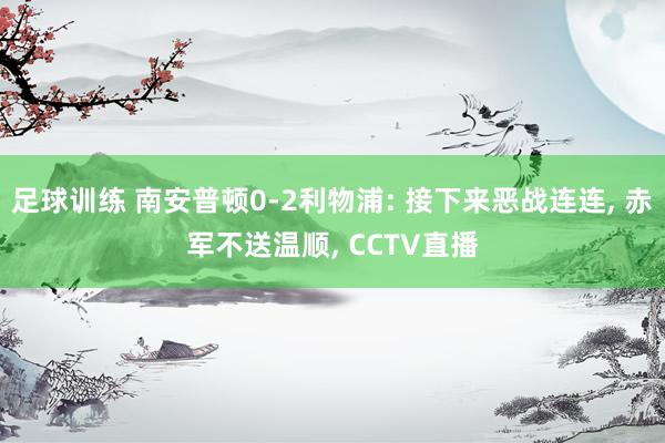 足球训练 南安普顿0-2利物浦: 接下来恶战连连, 赤军不送温顺, CCTV直播