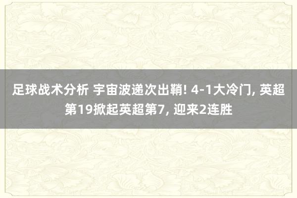 足球战术分析 宇宙波递次出鞘! 4-1大冷门, 英超第19掀起英超第7, 迎来2连胜