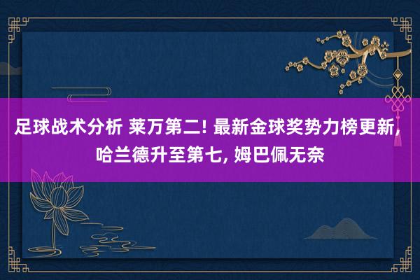 足球战术分析 莱万第二! 最新金球奖势力榜更新, 哈兰德升至第七, 姆巴佩无奈