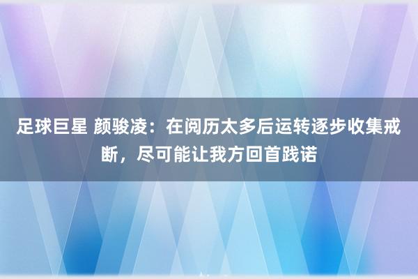 足球巨星 颜骏凌：在阅历太多后运转逐步收集戒断，尽可能让我方回首践诺