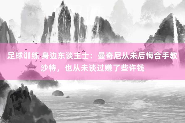 足球训练 身边东谈主士：曼奇尼从未后悔合手教沙特，也从未谈过赚了些许钱