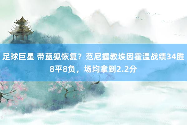 足球巨星 带蓝狐恢复？范尼握教埃因霍温战绩34胜8平8负，场均拿到2.2分