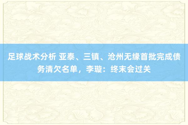 足球战术分析 亚泰、三镇、沧州无缘首批完成债务清欠名单，李璇：终末会过关