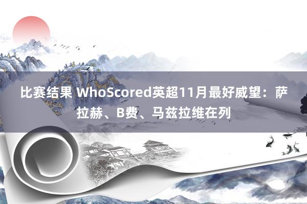 比赛结果 WhoScored英超11月最好威望：萨拉赫、B费、马兹拉维在列