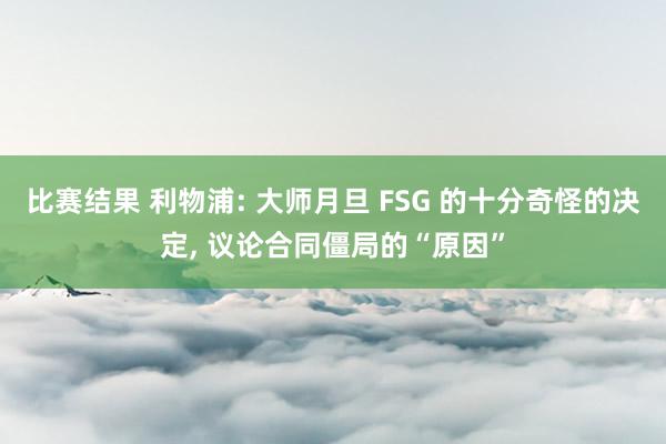 比赛结果 利物浦: 大师月旦 FSG 的十分奇怪的决定, 议论合同僵局的“原因”