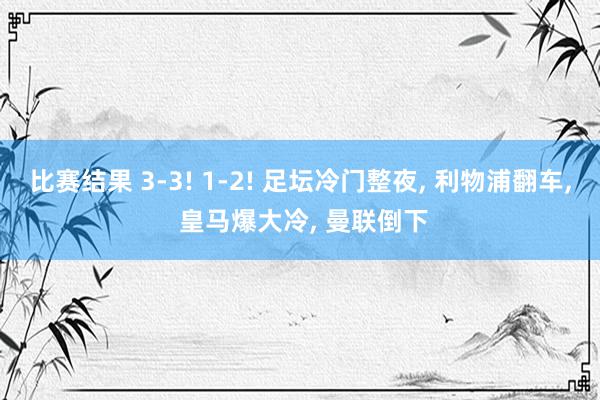 比赛结果 3-3! 1-2! 足坛冷门整夜, 利物浦翻车, 皇马爆大冷, 曼联倒下