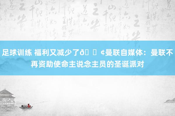 足球训练 福利又减少了😢曼联自媒体：曼联不再资助使命主说念主员的圣诞派对