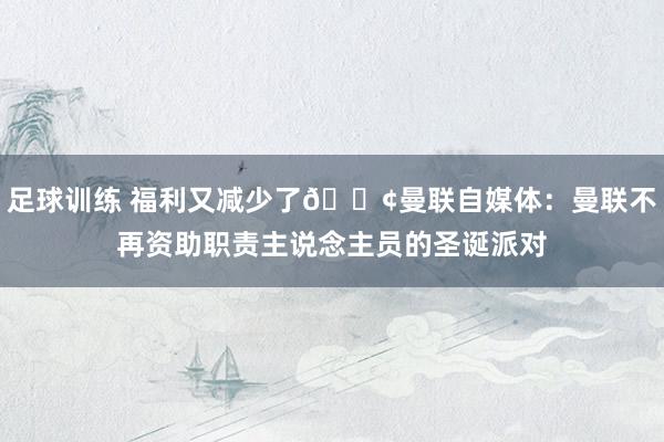 足球训练 福利又减少了😢曼联自媒体：曼联不再资助职责主说念主员的圣诞派对