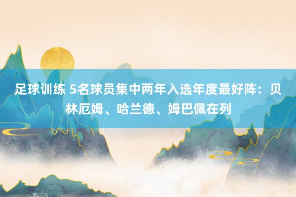 足球训练 5名球员集中两年入选年度最好阵：贝林厄姆、哈兰德、姆巴佩在列