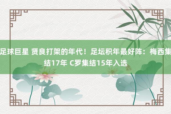 足球巨星 贤良打架的年代！足坛积年最好阵：梅西集结17年 C罗集结15年入选