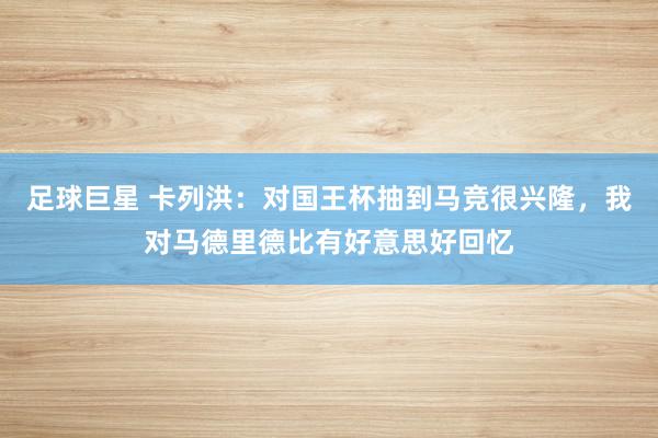 足球巨星 卡列洪：对国王杯抽到马竞很兴隆，我对马德里德比有好意思好回忆