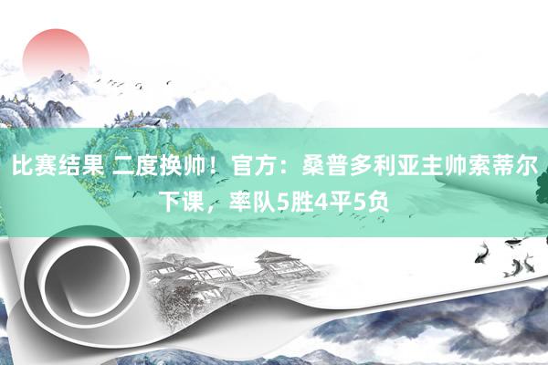 比赛结果 二度换帅！官方：桑普多利亚主帅索蒂尔下课，率队5胜4平5负