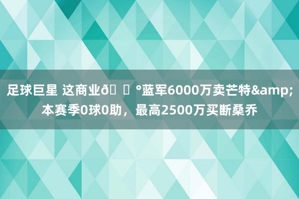 足球巨星 这商业💰蓝军6000万卖芒特&本赛季0球0助，最高2500万买断桑乔