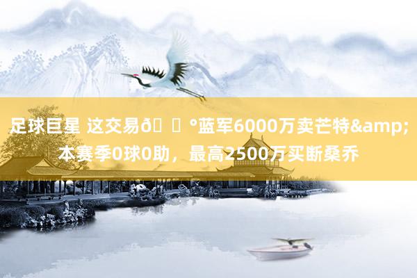 足球巨星 这交易💰蓝军6000万卖芒特&本赛季0球0助，最高2500万买断桑乔