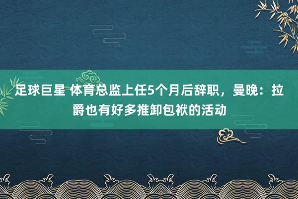 足球巨星 体育总监上任5个月后辞职，曼晚：拉爵也有好多推卸包袱的活动