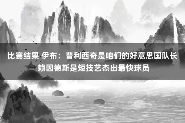 比赛结果 伊布：普利西奇是咱们的好意思国队长 赖因德斯是短技艺杰出最快球员