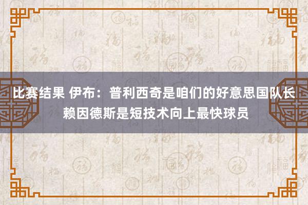 比赛结果 伊布：普利西奇是咱们的好意思国队长 赖因德斯是短技术向上最快球员