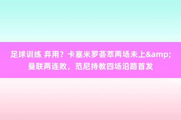 足球训练 弃用？卡塞米罗荟萃两场未上&曼联两连败，范尼持教四场沿路首发