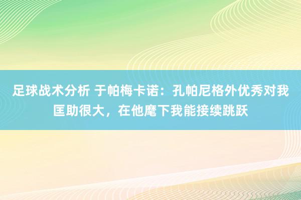 足球战术分析 于帕梅卡诺：孔帕尼格外优秀对我匡助很大，在他麾下我能接续跳跃