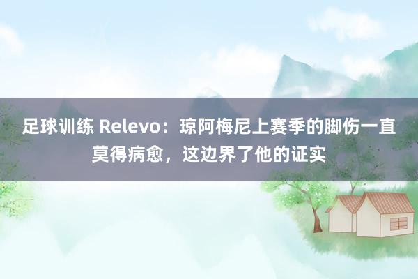 足球训练 Relevo：琼阿梅尼上赛季的脚伤一直莫得病愈，这边界了他的证实